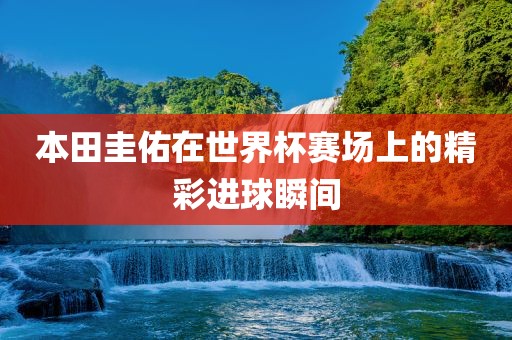 本田圭佑在世界杯赛场上的精彩进球瞬间