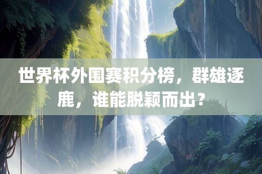 世界杯外围赛积分榜，群雄逐鹿，谁能脱颖而出？