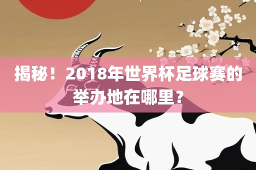 揭秘！2018年世界杯足球赛的举办地在哪里？