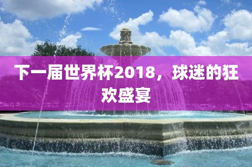 下一届世界杯2018，球迷的狂欢盛宴