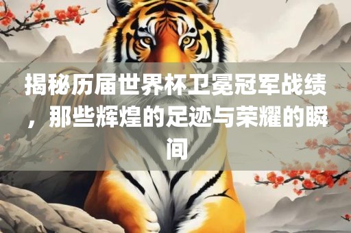 揭秘历届世界杯卫冕冠军战绩，那些辉煌的足迹与荣耀的瞬间