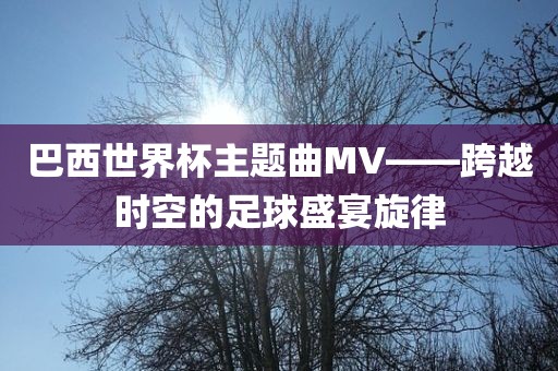 巴西世界杯主题曲MV——跨越时空的足球盛宴旋律