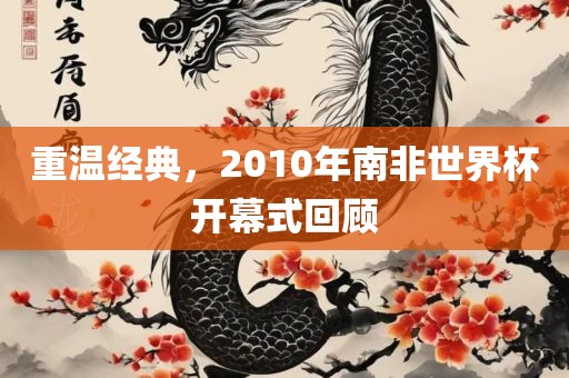 重温经典，2010年南非世界杯开幕式回顾