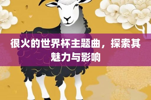 很火的世界杯主题曲，探索其魅力与影响
