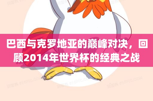 巴西与克罗地亚的巅峰对决，回顾2014年世界杯的经典之战