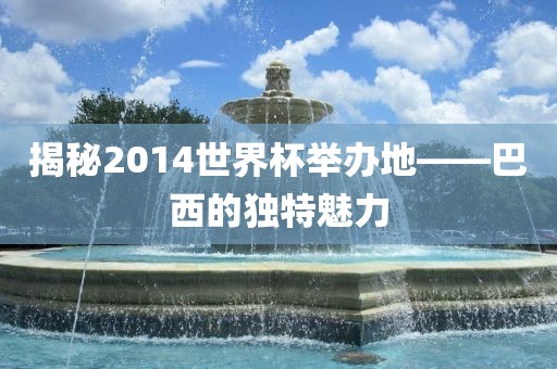 揭秘2014世界杯举办地——巴西的独特魅力