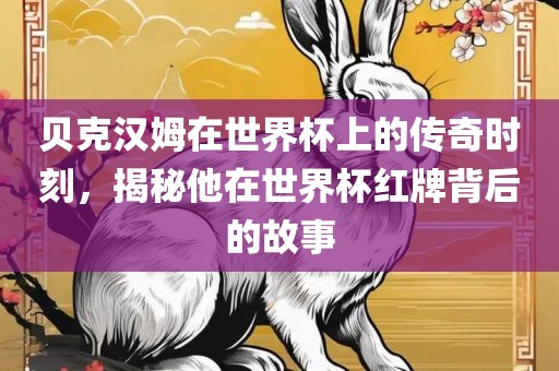 贝克汉姆在世界杯上的传奇时刻，揭秘他在世界杯红牌背后的故事