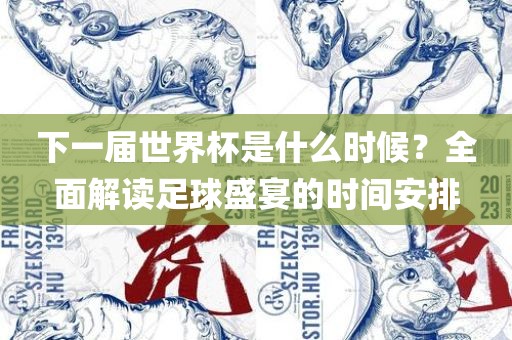 下一届世界杯是什么时候？全面解读足球盛宴的时间安排