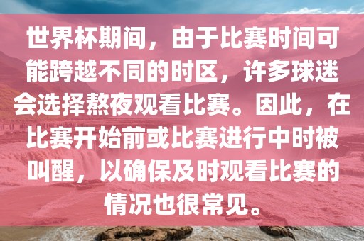 世界杯期间，由于比赛时间可能跨越不同的时区，许多球迷会选择熬夜观看比赛。因此，在比赛开始前或比赛进行中时被叫醒，以确保及时观看比赛的情况也很常见。