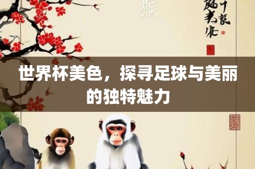 世界杯美色，探寻足球与美丽洛阳市法福文化传播有限公司的独特魅力