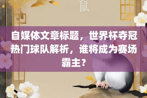 自媒体文章标题，世界杯夺冠热门球队解析，谁将成为赛场霸主？