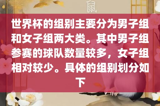 世界杯的组别主要分为男子组和女子组两大类。其中男子组参赛的球队数量较多，女子组相对较少。具体的组别划分如下