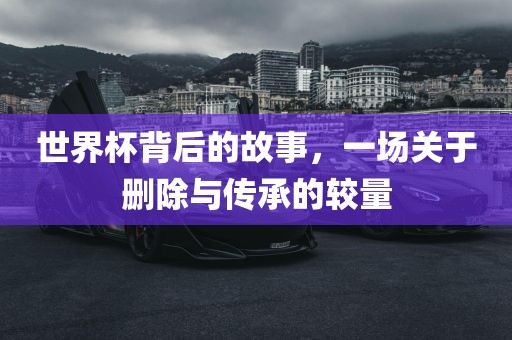 世界杯背后的故事，一场关于删除与传承的较量