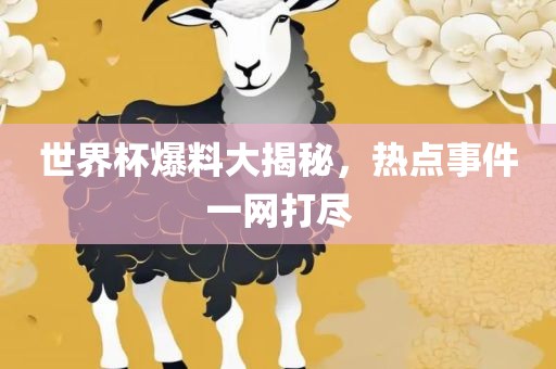 世界杯爆料大揭秘，热点事件一网打尽