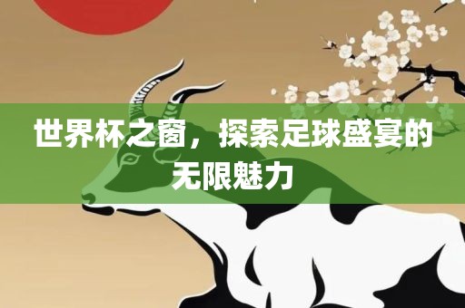 世界杯之窗，探索足球盛宴的无限魅力