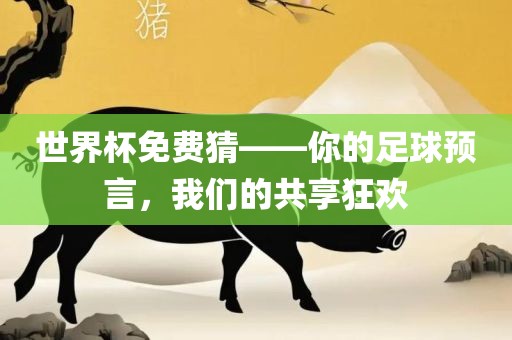 世界杯免费猜——你的足球预言，我们的共享狂欢