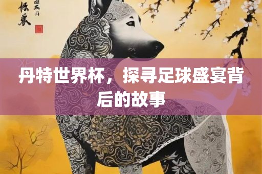 丹特世界杯，探寻足球盛宴背后的故事