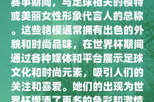 世界杯艳模是指在世界杯足球赛事期间，与足球相关的模特或美丽女性形象代言人的总称。这些艳模通常拥有出色的外貌和时尚品味，在世界杯期间通过各种媒体和平台展示足球文化和时尚元素，吸引人们的关注和喜爱。她们的出现为世界杯增添了更多的色彩和激情。