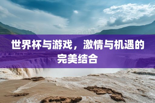世界杯与游戏，激情与机遇的完美结合