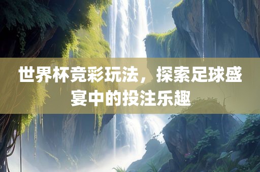 世界杯竞彩玩法，探索足球盛宴中的投注乐趣