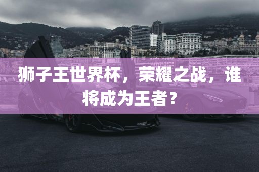 狮子王世界杯，荣耀之战，谁将成为王者？