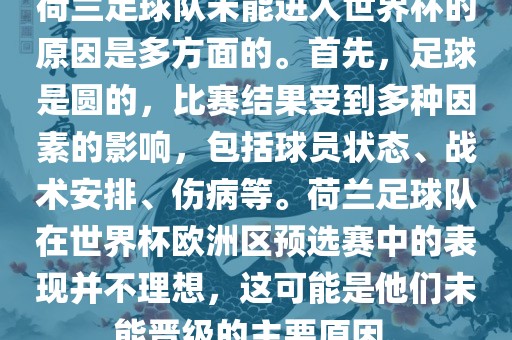 荷兰足球队未能进入世界杯的原因是多方面的。首先，足球是圆的，比赛结果受到多种因素的影响，包括球员状态、战术安排、伤病等。荷兰足球队在世界杯欧洲区预选赛中的表现并不理想，这可能是他们未能晋级的主要原因。