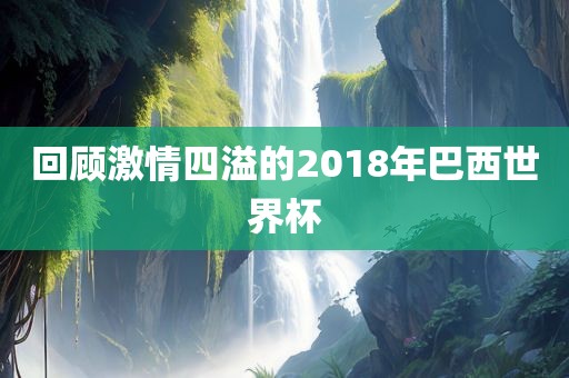回顾激情四溢的2018年巴西世界杯