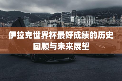 伊拉克世界杯最好成绩的历史回顾与未来展望