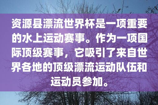 资源县漂流世界杯是一项重要的水上运动赛事。作为一项国际顶级赛事，它吸引了来自世界各地的顶级漂流运动队伍和运动员参加。