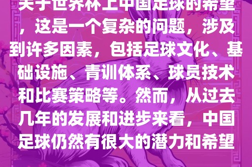 关于世界杯上中国足球的希望，这是一个复杂的问题，涉及到许多因素，包括足球文化、基础设施、青训体系、球员技术和比赛策略等。然而，从过去几年的发展和进步来看，中国足球仍然有很大的潜力和希望。