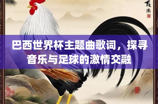 巴西世界杯主题曲歌词，探寻音乐与足球的激情交融