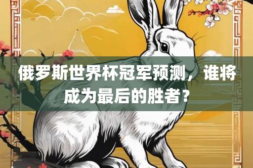 俄罗斯世界杯冠军预测，谁将成为最后的胜者？
