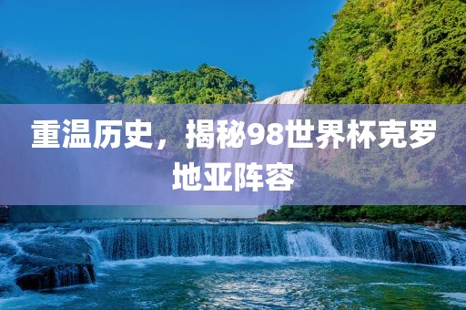 重温历史，揭秘98世界杯克罗地亚阵容