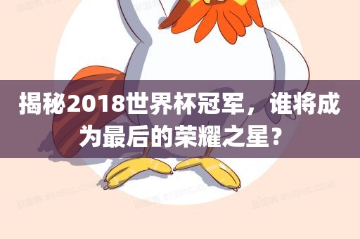 揭秘2018世界杯冠军，谁将成为最后的荣耀之星？