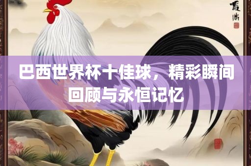 巴西世界杯十佳球，精彩瞬间回顾与永恒记忆