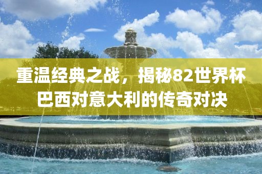 重温经典之战，揭秘82世界杯巴西对意大利的传奇对决