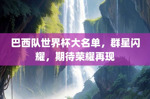 巴西队世界杯大名单，群星闪耀，期待荣耀再现