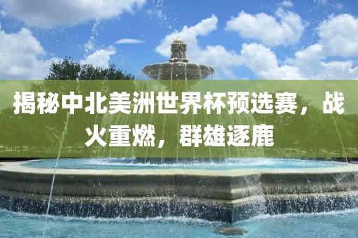揭秘中北美洲世界杯预选赛，战火重燃，群雄逐鹿