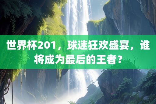 世界杯201，球迷狂欢盛宴，谁将成为最后的王者？