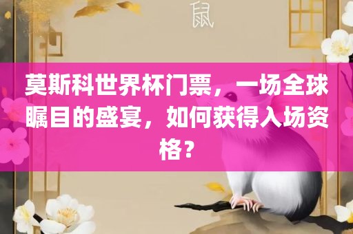 莫斯科世界杯门票，一场全球瞩目的盛宴，如何获得入场资格？