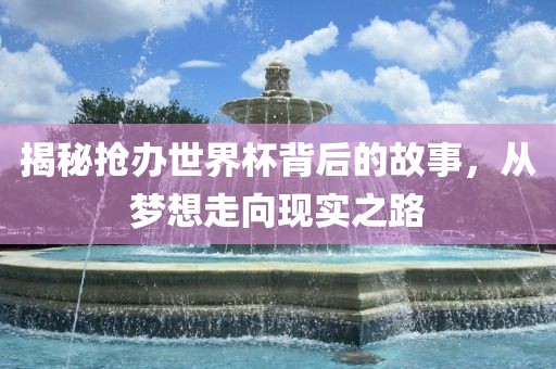 揭秘抢办世界杯背后的故事，从梦想走向现实之路