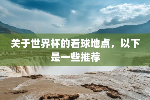 关于世界杯的看球地点，以下是一些推荐