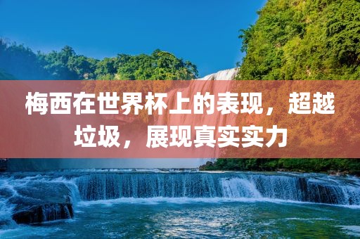 梅西在世界杯上的表现，超越垃圾，展现真实实力