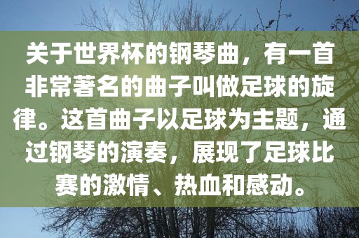 关于世界杯的钢琴曲，有一首非常著名的曲子叫做足球的旋律。这首曲子以足球为主题，通过钢琴的演奏，展现了足球比赛的激情、热血和感动。