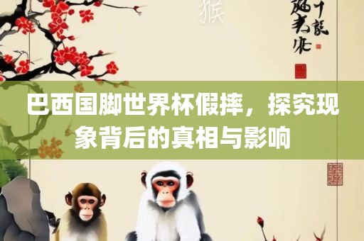 巴西国脚世界杯假摔，探究现象背后的真相与影响