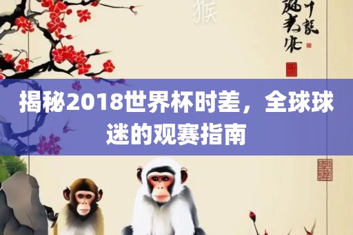 揭秘2018世界杯时差，全球球迷的观赛指南