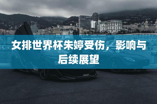 女排世界杯朱婷受伤，影响与后续展望
