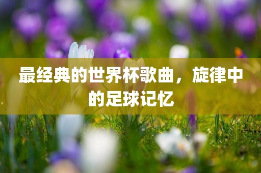 最经典的世界杯歌曲，旋律中的足球记忆