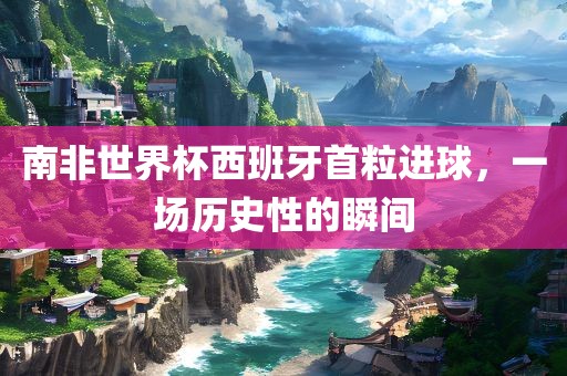 南非世界杯西班牙首粒进球，一场历史性的瞬间