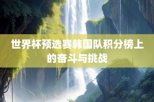 世界杯预选赛韩国队积分榜上的奋斗与挑战